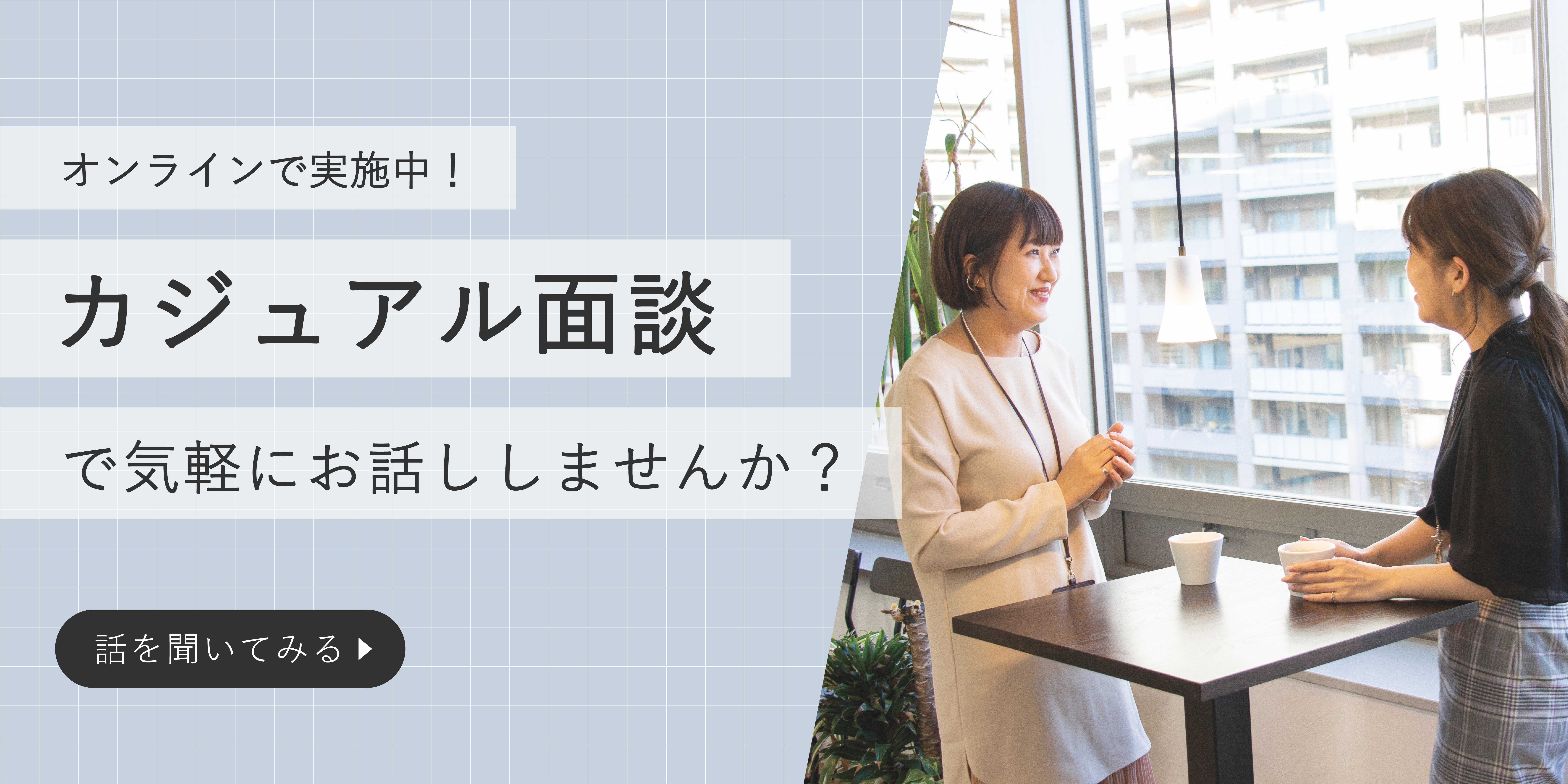 オンラインで実施中！カジュアル面談で気軽にお話ししませんか？ 話を聞いてみる